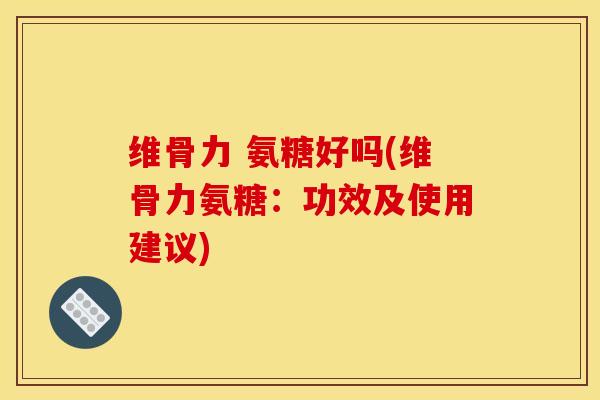 维骨力 氨糖好吗(维骨力氨糖：功效及使用建议)