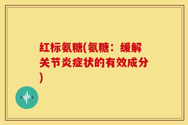 红标氨糖(氨糖：缓解关节炎症状的有效成分)