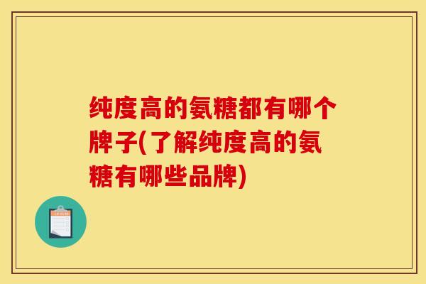 纯度高的氨糖都有哪个牌子(了解纯度高的氨糖有哪些品牌)