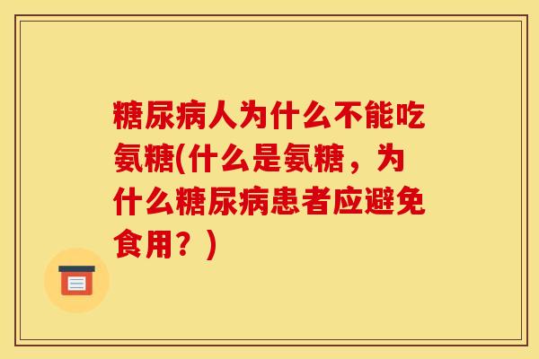 糖尿病人为什么不能吃氨糖(什么是氨糖，为什么糖尿病患者应避免食用？)