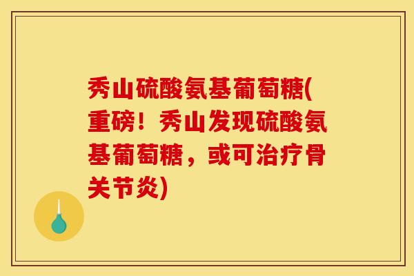 秀山硫酸氨基葡萄糖(重磅！秀山发现硫酸氨基葡萄糖，或可治疗骨关节炎)