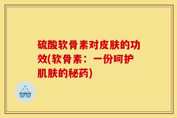硫酸软骨素对皮肤的功效(软骨素：一份呵护肌肤的秘药)