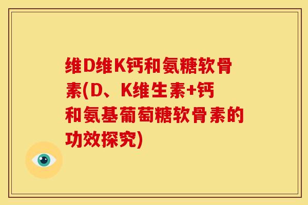 维D维K钙和氨糖软骨素(D、K维生素+钙和氨基葡萄糖软骨素的功效探究)