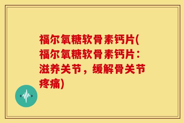 福尔氧糖软骨素钙片(福尔氧糖软骨素钙片：滋养关节，缓解骨关节疼痛)