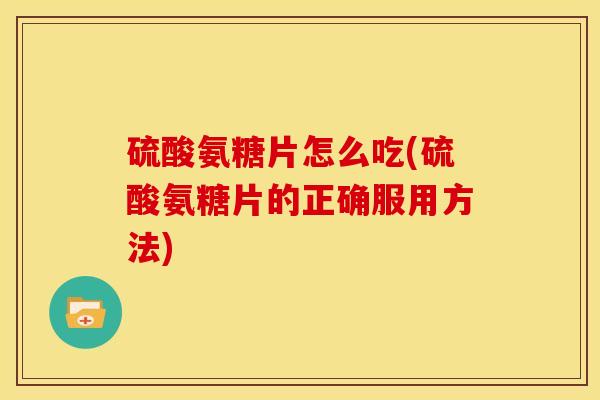 硫酸氨糖片怎么吃(硫酸氨糖片的正确服用方法)