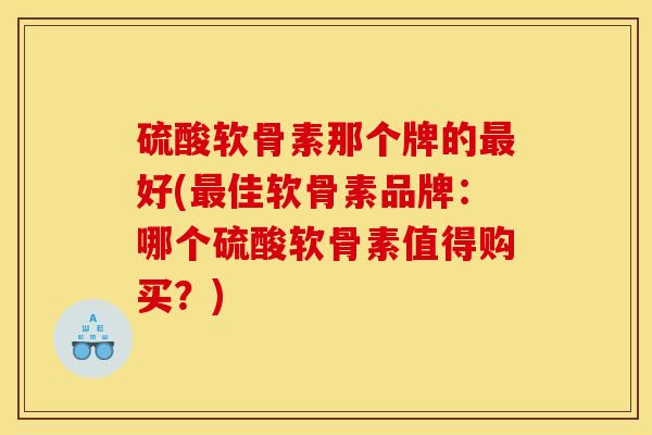 硫酸软骨素那个牌的最好(最佳软骨素品牌：哪个硫酸软骨素值得购买？)