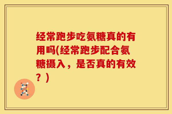 经常跑步吃氨糖真的有用吗(经常跑步配合氨糖摄入，是否真的有效？)