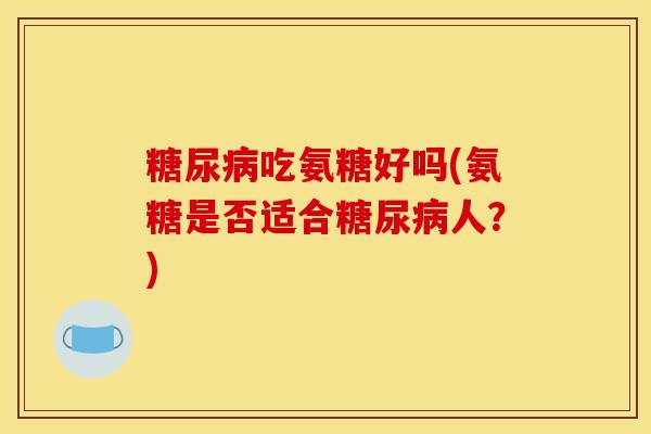 糖尿病吃氨糖好吗(氨糖是否适合糖尿病人?)-第1张图片-关节骑士 糖尿病吃氨糖好吗(氨糖是否适合糖尿病人?)-第1张图片-关节骑士