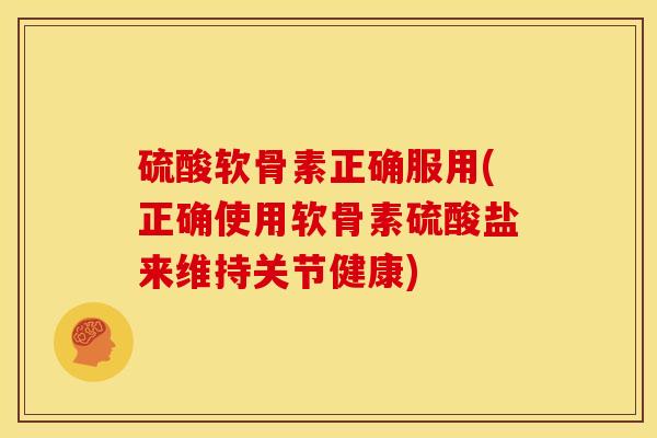 硫酸软骨素正确服用(正确使用软骨素硫酸盐来维持关节健康)