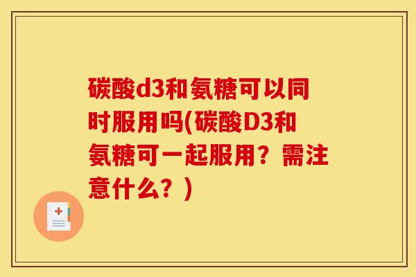 碳酸d3和氨糖可以同时服用吗(碳酸D3和氨糖可一起服用？需注意什么？)