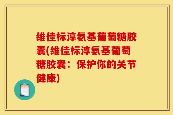 维佳标淳氨基葡萄糖胶囊(维佳标淳氨基葡萄糖胶囊:保护你的关节健康)-第1张图片-关节骑士 维佳标淳氨基葡萄糖胶囊(维佳标淳氨基葡萄糖胶囊:保护你的关节健康)-第1张图片-关节骑士