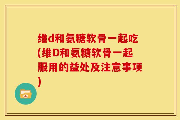 维d和氨糖软骨一起吃(维D和氨糖软骨一起服用的益处及注意事项)-第1张图片-关节骑士 维d和氨糖软骨一起吃(维D和氨糖软骨一起服用的益处及注意事项)-第1张图片-关节骑士