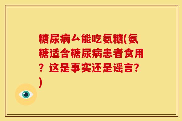 糖尿病厶能吃氨糖(氨糖适合糖尿病患者食用？这是事实还是谣言？)