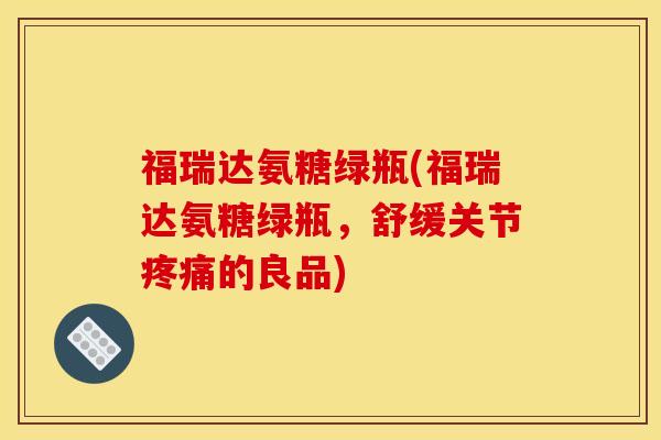 福瑞达氨糖绿瓶(福瑞达氨糖绿瓶，舒缓关节疼痛的良品)
