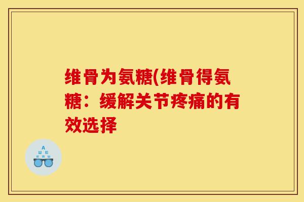 维骨为氨糖(维骨得氨糖：缓解关节疼痛的有效选择