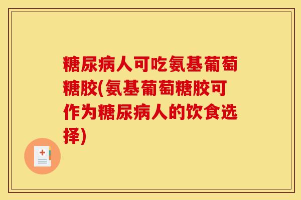 糖尿病人可吃氨基葡萄糖胶(氨基葡萄糖胶可作为糖尿病人的饮食选择)