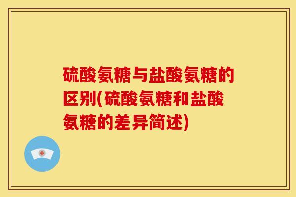 硫酸氨糖与盐酸氨糖的区别(硫酸氨糖和盐酸氨糖的差异简述)