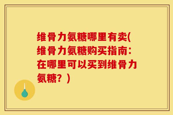 维骨力氨糖哪里有卖(维骨力氨糖购买指南：在哪里可以买到维骨力氨糖？)
