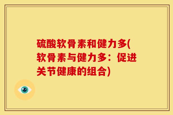 硫酸软骨素和健力多(软骨素与健力多：促进关节健康的组合)