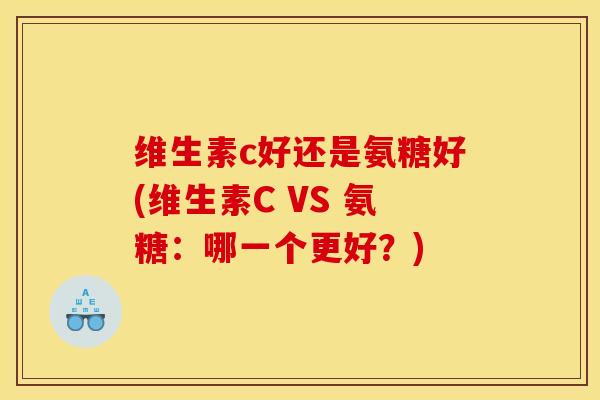 维生素c好还是氨糖好(维生素C VS 氨糖：哪一个更好？)