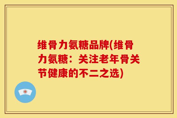 维骨力氨糖品牌(维骨力氨糖：关注老年骨关节健康的不二之选)