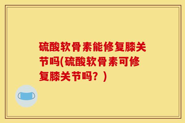 硫酸软骨素能修复膝关节吗(硫酸软骨素可修复膝关节吗？)