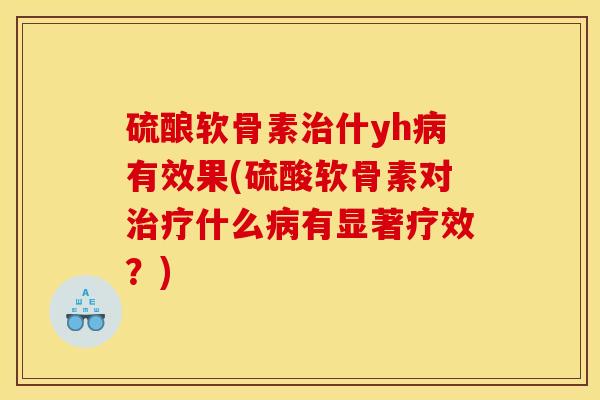 硫酿软骨素治什yh病有效果(硫酸软骨素对治疗什么病有显著疗效？)