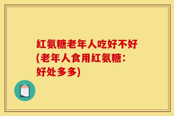 红氨糖老年人吃好不好(老年人食用红氨糖：好处多多)-第1张图片-关节骑士