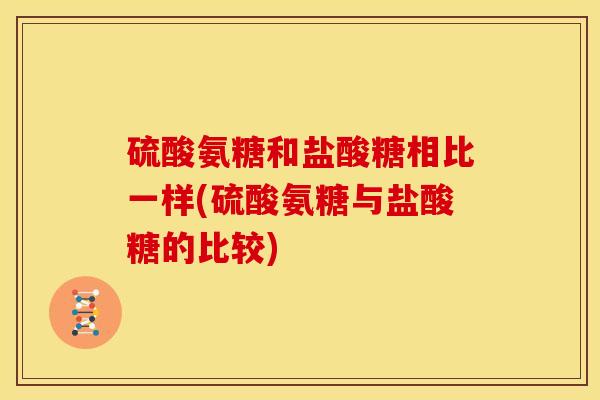 硫酸氨糖和盐酸糖相比一样(硫酸氨糖与盐酸糖的比较)