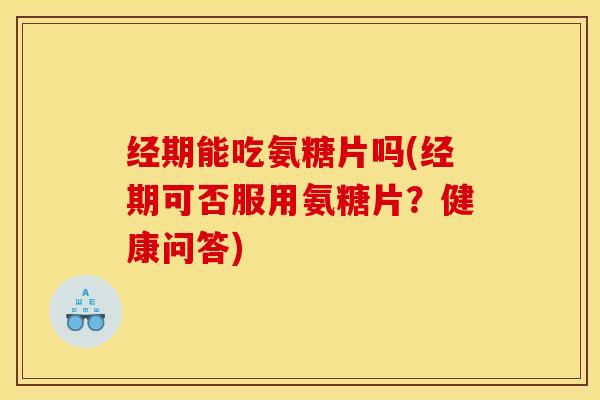 经期能吃氨糖片吗(经期可否服用氨糖片？健康问答)