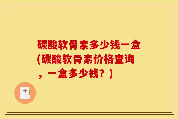 碳酸软骨素多少钱一盒(碳酸软骨素价格查询，一盒多少钱？)