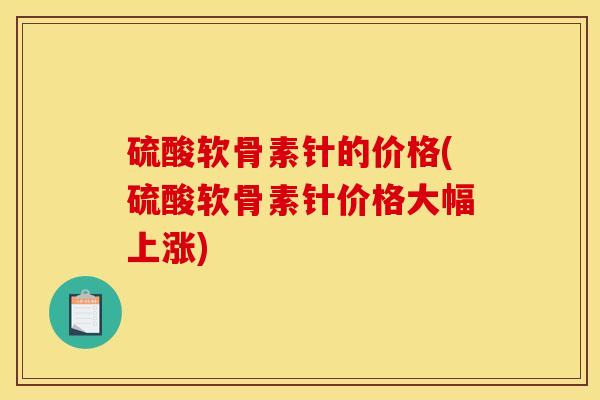 硫酸软骨素针的价格(硫酸软骨素针价格大幅上涨)