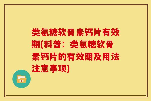 类氨糖软骨素钙片有效期(科普：类氨糖软骨素钙片的有效期及用法注意事项)