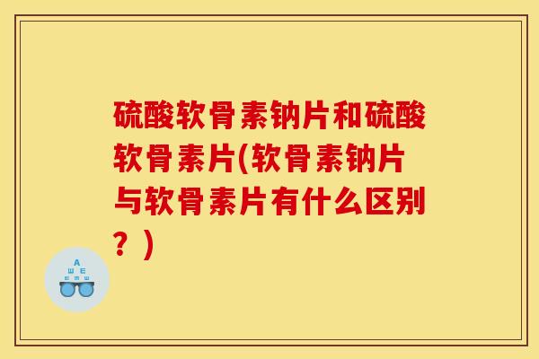 硫酸软骨素钠片和硫酸软骨素片(软骨素钠片与软骨素片有什么区别？)