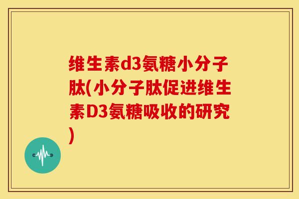 维生素d3氨糖小分子肽(小分子肽促进维生素D3氨糖吸收的研究)
