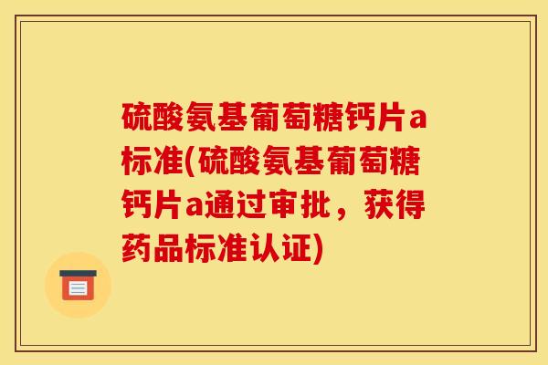 硫酸氨基葡萄糖钙片a标准(硫酸氨基葡萄糖钙片a通过审批，获得药品标准认证)
