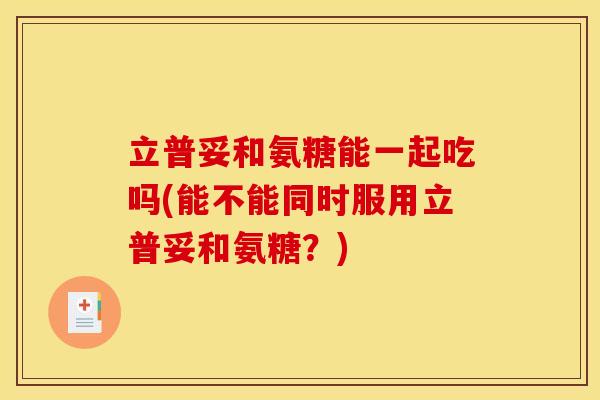 立普妥和氨糖能一起吃吗(能不能同时服用立普妥和氨糖？)