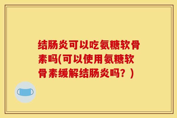结肠炎可以吃氨糖软骨素吗(可以使用氨糖软骨素缓解结肠炎吗？)