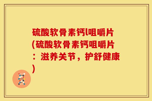 硫酸软骨素钙l咀嚼片(硫酸软骨素钙咀嚼片：滋养关节，护舒健康)