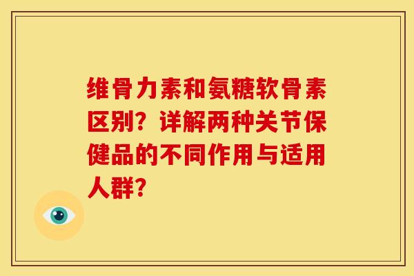 维骨力素和氨糖软骨素区别?详解两种关节保健品的不同作用与适用人群?-第1张图片-关节骑士 维骨力素和氨糖软骨素区别?详解两种关节保健品的不同作用与适用人群?-第1张图片-关节骑士