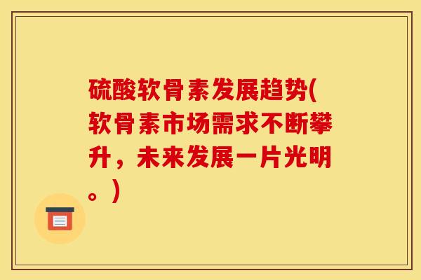 硫酸软骨素发展趋势(软骨素市场需求不断攀升，未来发展一片光明。)