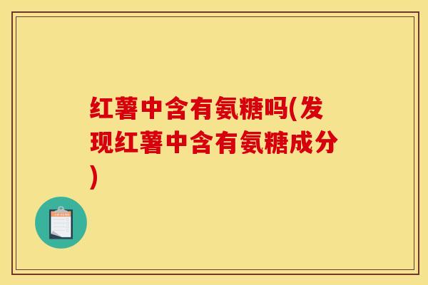 红薯中含有氨糖吗(发现红薯中含有氨糖成分)
