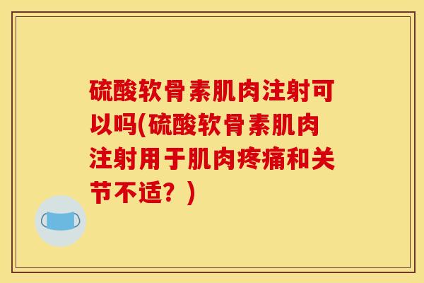 硫酸软骨素肌肉注射可以吗(硫酸软骨素肌肉注射用于肌肉疼痛和关节不适？)