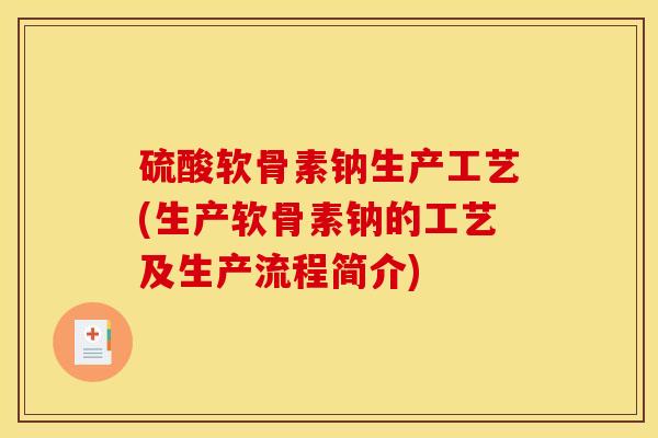 硫酸软骨素钠生产工艺(生产软骨素钠的工艺及生产流程简介)