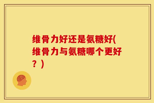 维骨力好还是氨糖好(维骨力与氨糖哪个更好？)