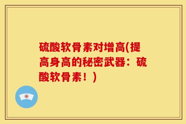 硫酸软骨素对增高(提高身高的秘密武器：硫酸软骨素！)