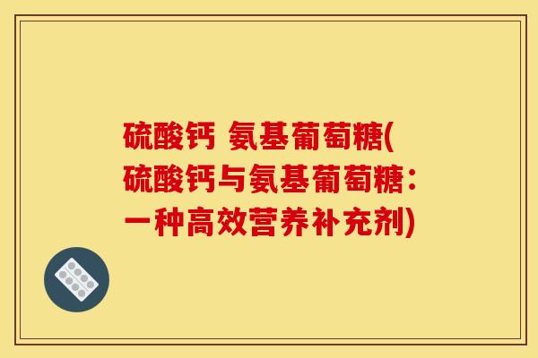 硫酸钙 氨基葡萄糖(硫酸钙与氨基葡萄糖：一种高效营养补充剂)