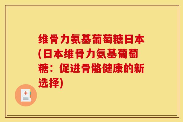 维骨力氨基葡萄糖日本(日本维骨力氨基葡萄糖：促进骨骼健康的新选择)