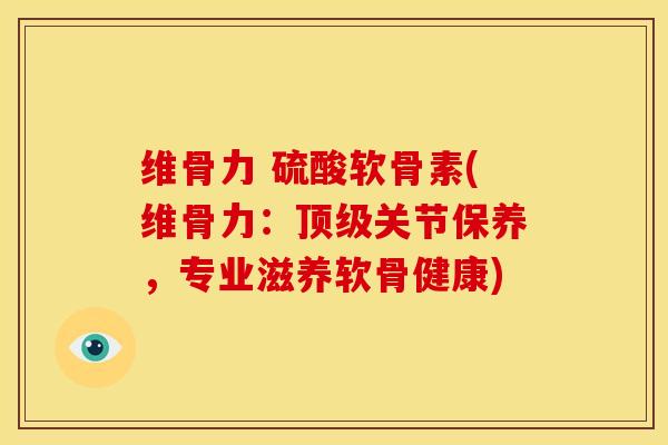 维骨力 硫酸软骨素(维骨力：顶级关节保养，专业滋养软骨健康)