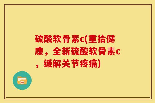 硫酸软骨素c(重拾健康，全新硫酸软骨素c，缓解关节疼痛)